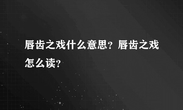 唇齿之戏什么意思？唇齿之戏怎么读？