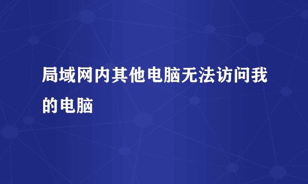 局域网内其他电脑无法访问我的电脑