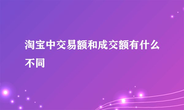淘宝中交易额和成交额有什么不同