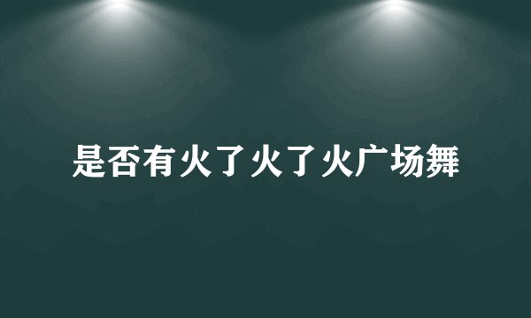 是否有火了火了火广场舞