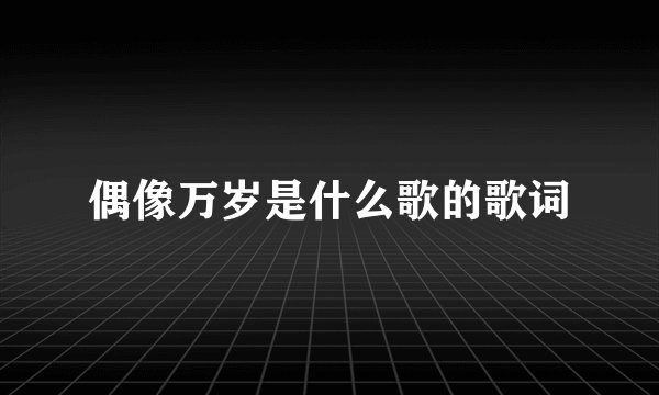 偶像万岁是什么歌的歌词