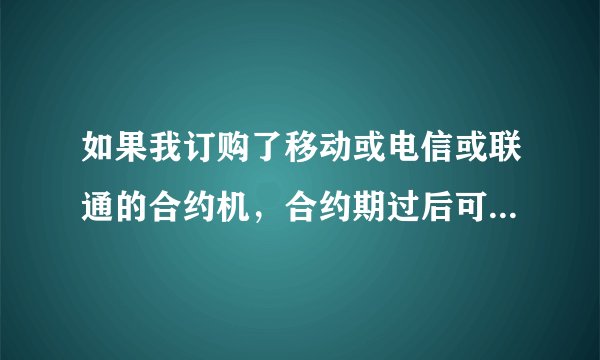 如果我订购了移动或电信或联通的合约机，合约期过后可不可以换电话卡用？？？？？