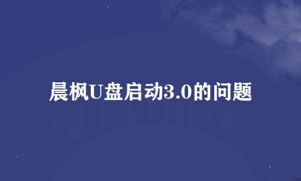 晨枫U盘启动3.0的问题