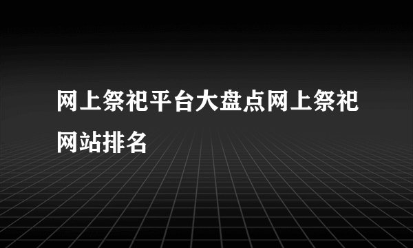网上祭祀平台大盘点网上祭祀网站排名