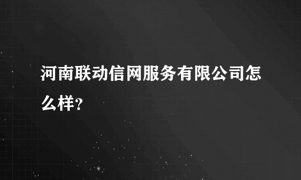 河南联动信网服务有限公司怎么样？