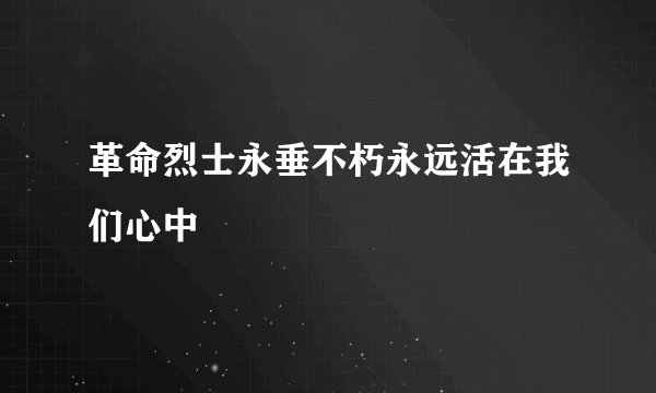 革命烈士永垂不朽永远活在我们心中