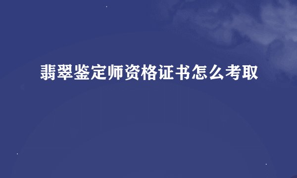 翡翠鉴定师资格证书怎么考取