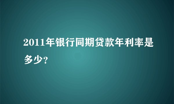 2011年银行同期贷款年利率是多少？
