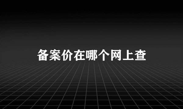 备案价在哪个网上查