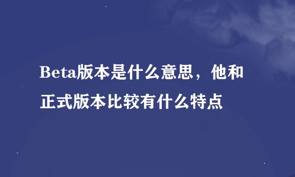 Beta版本是什么意思，他和正式版本比较有什么特点
