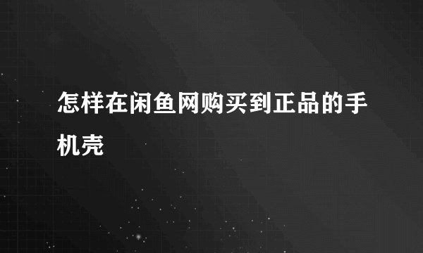怎样在闲鱼网购买到正品的手机壳
