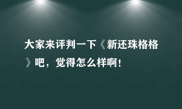 大家来评判一下《新还珠格格》吧,觉得怎么样啊!