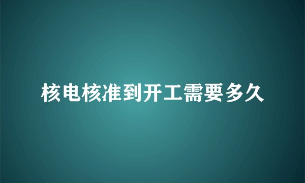 核电核准到开工需要多久