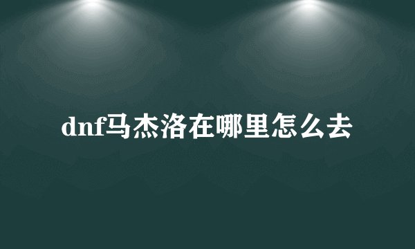dnf马杰洛在哪里怎么去