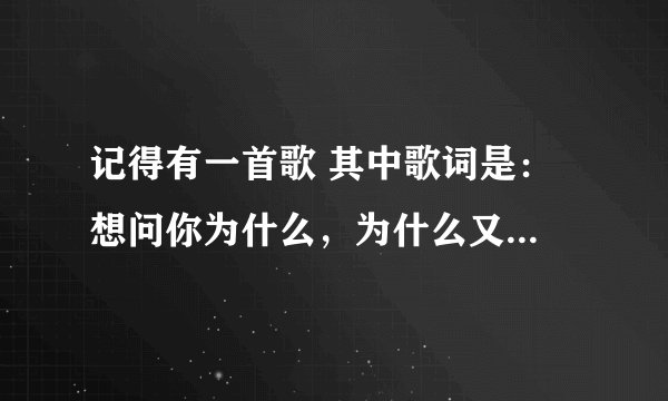 记得有一首歌 其中歌词是： 想问你为什么，为什么又让我难过。求歌曲名！