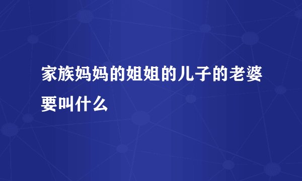 家族妈妈的姐姐的儿子的老婆要叫什么