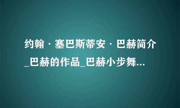 约翰·塞巴斯蒂安·巴赫简介_巴赫的作品_巴赫小步舞曲_巴赫十二平均律