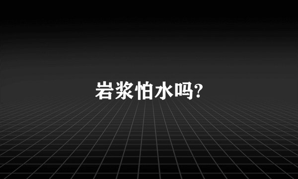 岩浆怕水吗?