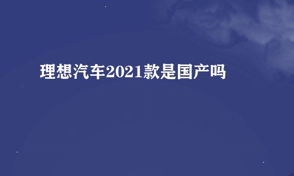 理想汽车2021款是国产吗