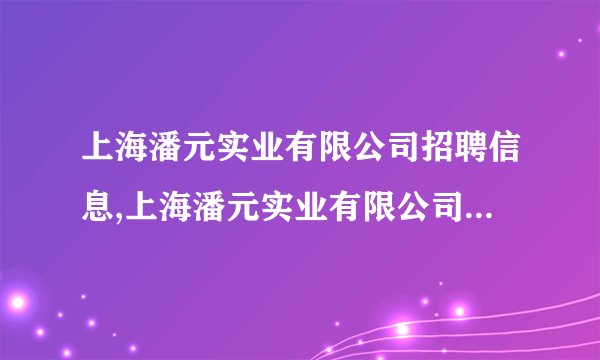上海潘元实业有限公司招聘信息,上海潘元实业有限公司怎么样？