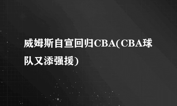 威姆斯自宣回归CBA(CBA球队又添强援)