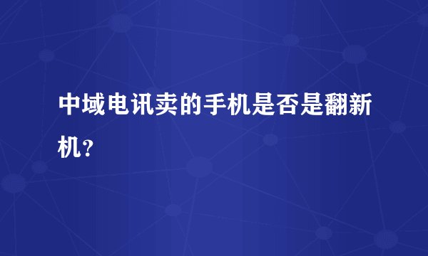 中域电讯卖的手机是否是翻新机？