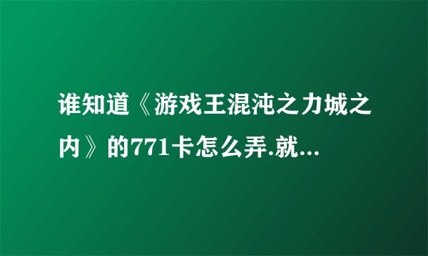 谁知道《游戏王混沌之力城之内》的771卡怎么弄.就是全卡.