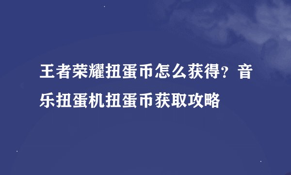 王者荣耀扭蛋币怎么获得？音乐扭蛋机扭蛋币获取攻略