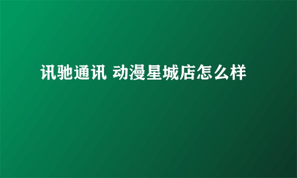 讯驰通讯 动漫星城店怎么样