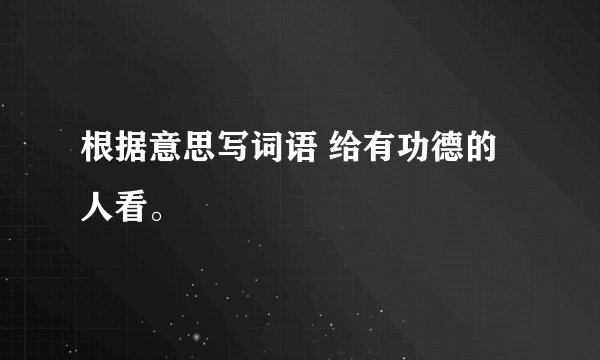 根据意思写词语 给有功德的人看。