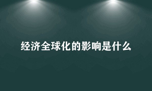 经济全球化的影响是什么