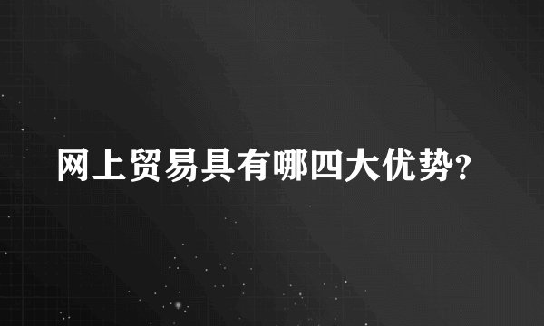 网上贸易具有哪四大优势？