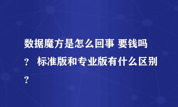 数据魔方是怎么回事 要钱吗？ 标准版和专业版有什么区别？
