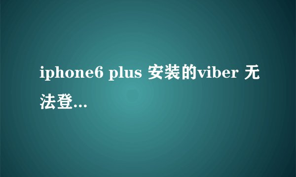 iphone6 plus 安装的viber 无法登录 总提示网罗无法链接