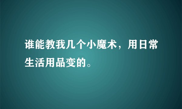谁能教我几个小魔术，用日常生活用品变的。