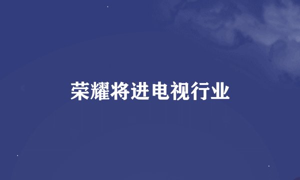 荣耀将进电视行业