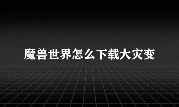 魔兽世界怎么下载大灾变