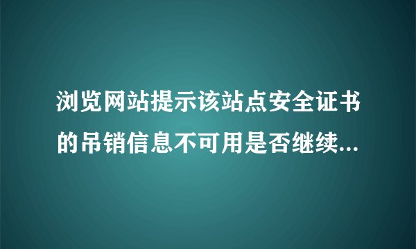 浏览网站提示该站点安全证书的吊销信息不可用是否继续原因及解决办法