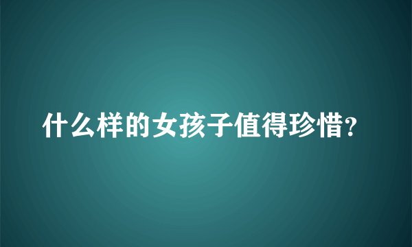 什么样的女孩子值得珍惜？