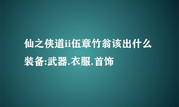 仙之侠道ii伍章竹翁该出什么装备:武器.衣服.首饰