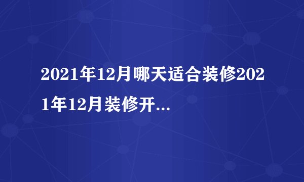 2021年12月哪天适合装修2021年12月装修开工黄道吉日一览表