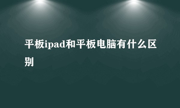 平板ipad和平板电脑有什么区别