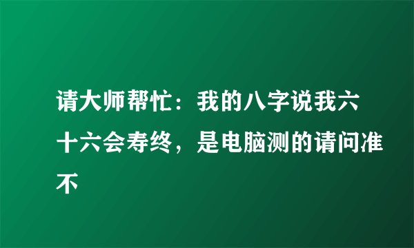 请大师帮忙：我的八字说我六十六会寿终，是电脑测的请问准不