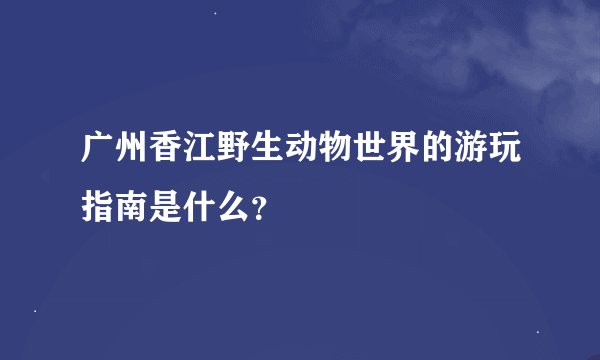 广州香江野生动物世界的游玩指南是什么？