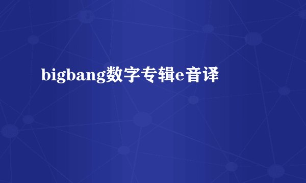 bigbang数字专辑e音译