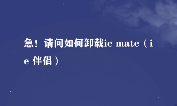 急！请问如何卸载ie mate（ie 伴侣）