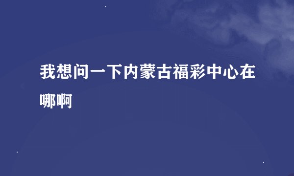 我想问一下内蒙古福彩中心在哪啊