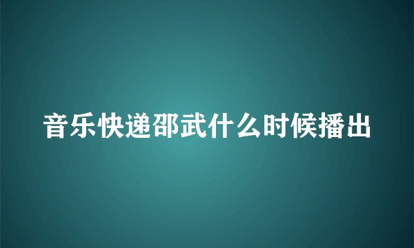 音乐快递邵武什么时候播出