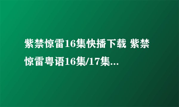 紫禁惊雷16集快播下载 紫禁惊雷粤语16集/17集/高清 紫禁惊雷16集/17集粤语版