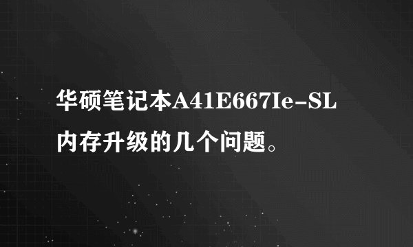 华硕笔记本A41E667Ie-SL 内存升级的几个问题。